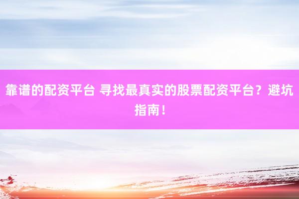 靠谱的配资平台 寻找最真实的股票配资平台？避坑指南！