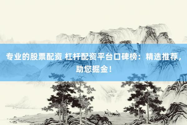 专业的股票配资 杠杆配资平台口碑榜：精选推荐，助您掘金！