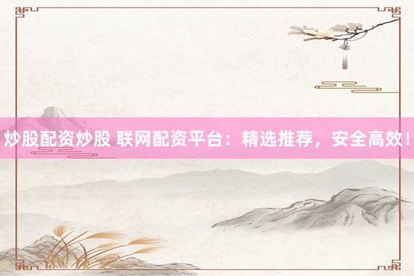 炒股配资炒股 联网配资平台：精选推荐，安全高效！