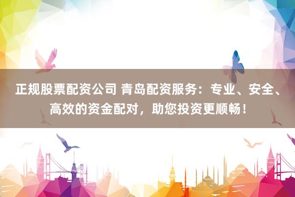 正规股票配资公司 青岛配资服务：专业、安全、高效的资金配对，助您投资更顺畅！
