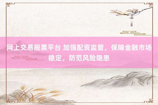 网上交易股票平台 加强配资监管，保障金融市场稳定，防范风险隐患