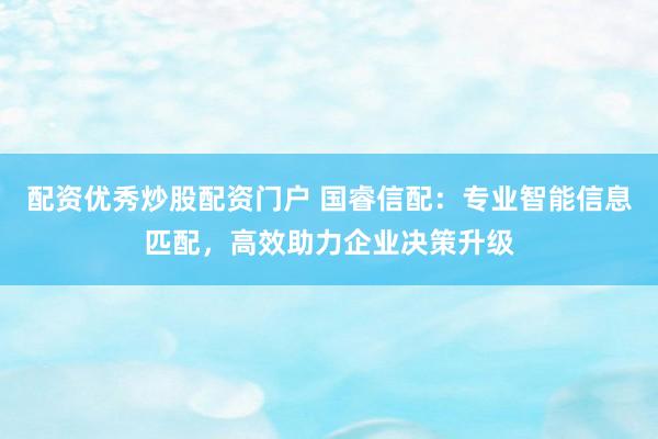 配资优秀炒股配资门户 国睿信配：专业智能信息匹配，高效助力企业决策升级