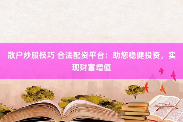 散户炒股技巧 合法配资平台：助您稳健投资，实现财富增值