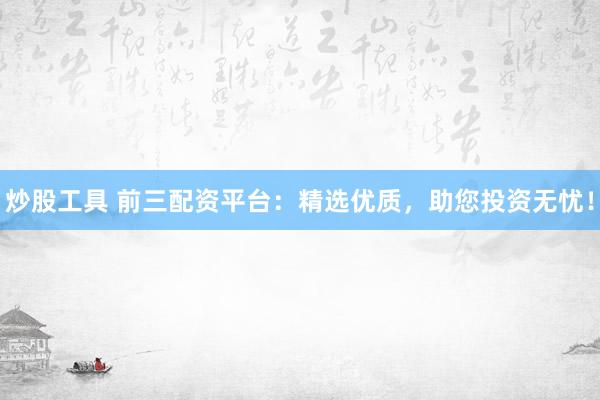 炒股工具 前三配资平台：精选优质，助您投资无忧！