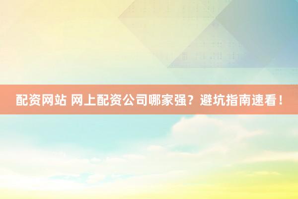 配资网站 网上配资公司哪家强？避坑指南速看！