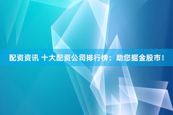 配资资讯 十大配资公司排行榜：助您掘金股市！
