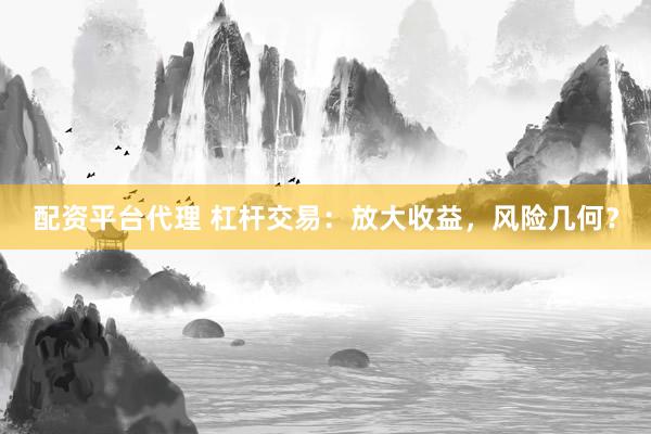 配资平台代理 杠杆交易：放大收益，风险几何？