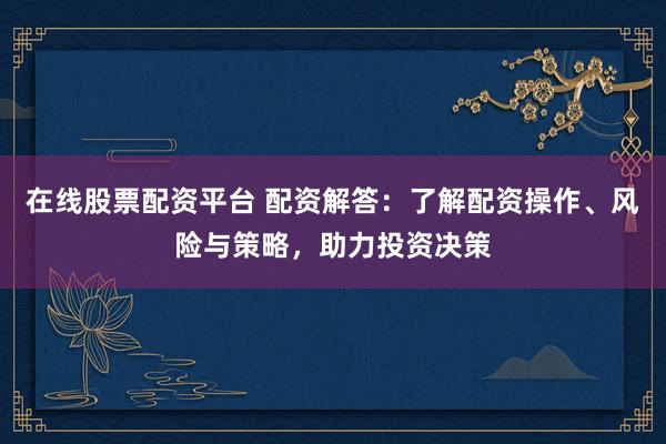 在线股票配资平台 配资解答：了解配资操作、风险与策略，助力投资决策