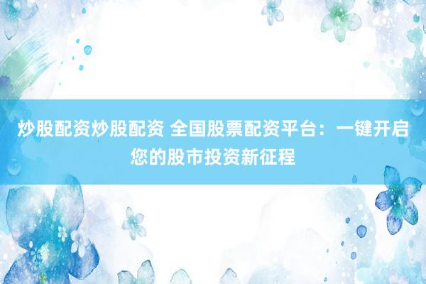 炒股配资炒股配资 全国股票配资平台：一键开启您的股市投资新征程