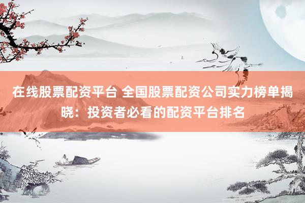 在线股票配资平台 全国股票配资公司实力榜单揭晓：投资者必看的配资平台排名