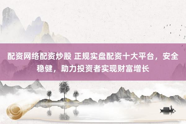 配资网络配资炒股 正规实盘配资十大平台，安全稳健，助力投资者实现财富增长