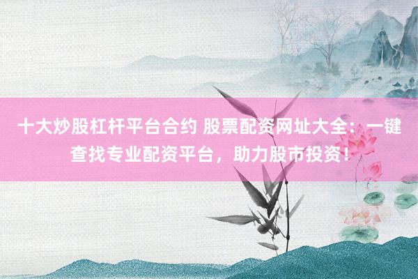 十大炒股杠杆平台合约 股票配资网址大全：一键查找专业配资平台，助力股市投资！