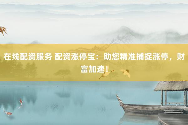 在线配资服务 配资涨停宝：助您精准捕捉涨停，财富加速！