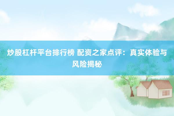 炒股杠杆平台排行榜 配资之家点评：真实体验与风险揭秘