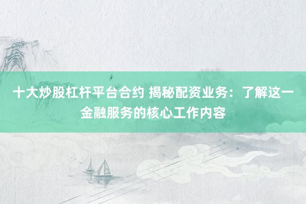 十大炒股杠杆平台合约 揭秘配资业务：了解这一金融服务的核心工作内容
