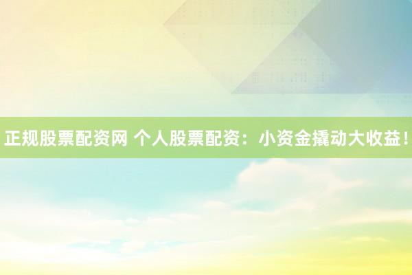 正规股票配资网 个人股票配资：小资金撬动大收益！