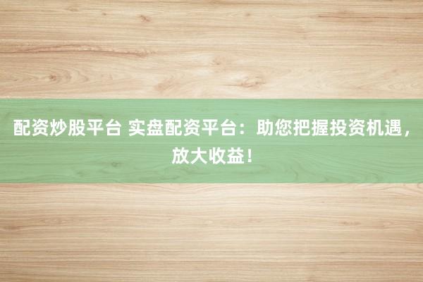 配资炒股平台 实盘配资平台：助您把握投资机遇，放大收益！