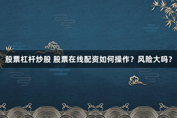 股票杠杆炒股 股票在线配资如何操作？风险大吗？