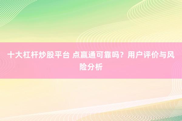 十大杠杆炒股平台 点嬴通可靠吗？用户评价与风险分析