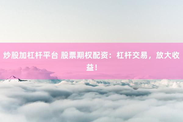 炒股加杠杆平台 股票期权配资：杠杆交易，放大收益！