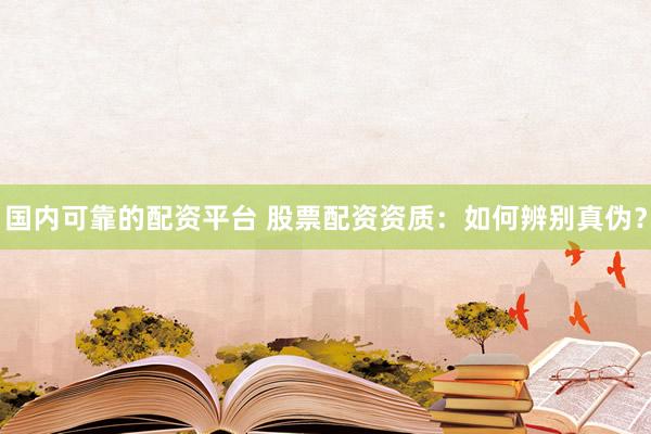 国内可靠的配资平台 股票配资资质：如何辨别真伪？
