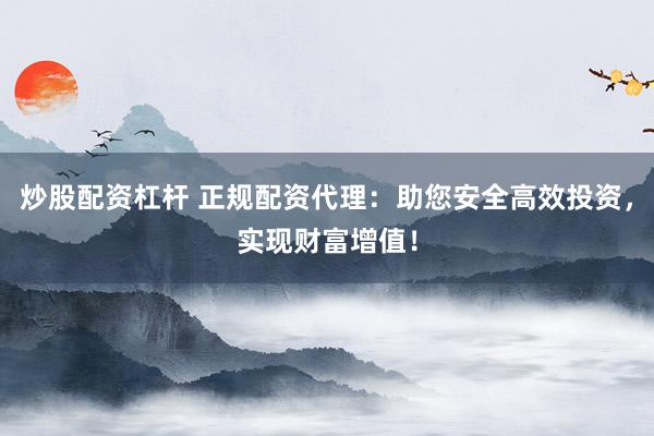炒股配资杠杆 正规配资代理：助您安全高效投资，实现财富增值！