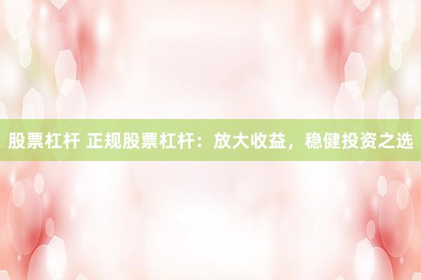 股票杠杆 正规股票杠杆：放大收益，稳健投资之选