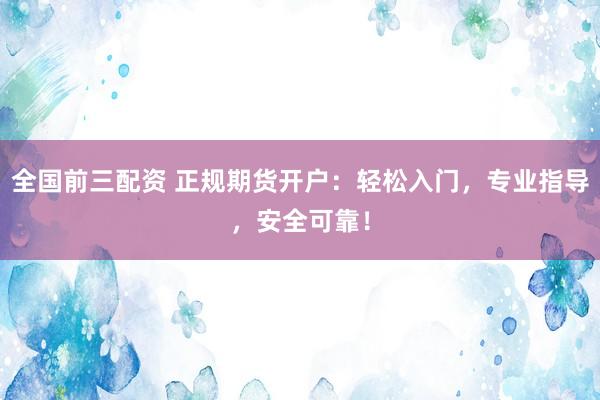 全国前三配资 正规期货开户：轻松入门，专业指导，安全可靠！