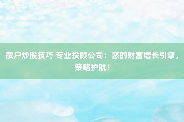 散户炒股技巧 专业投顾公司：您的财富增长引擎，策略护航！