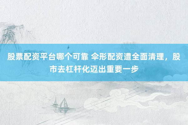 股票配资平台哪个可靠 伞形配资遭全面清理，股市去杠杆化迈出重要一步