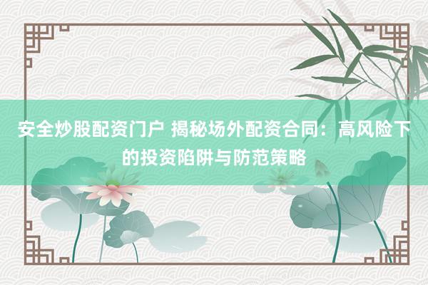 安全炒股配资门户 揭秘场外配资合同：高风险下的投资陷阱与防范策略