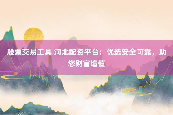 股票交易工具 河北配资平台：优选安全可靠，助您财富增值