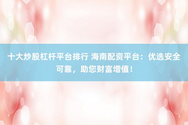 十大炒股杠杆平台排行 海南配资平台：优选安全可靠，助您财富增值！
