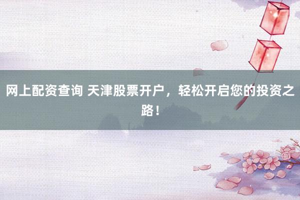 网上配资查询 天津股票开户，轻松开启您的投资之路！