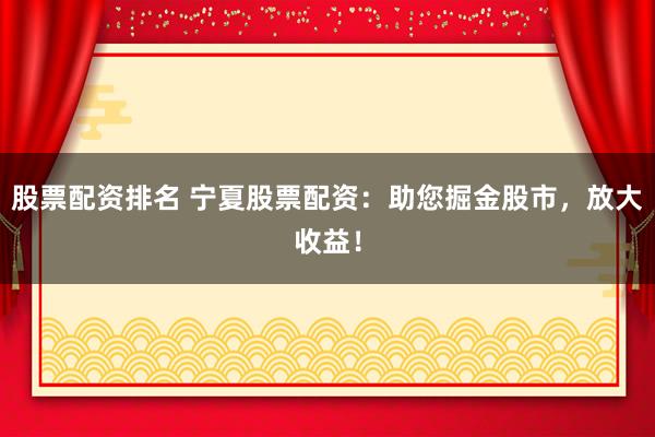 股票配资排名 宁夏股票配资：助您掘金股市，放大收益！