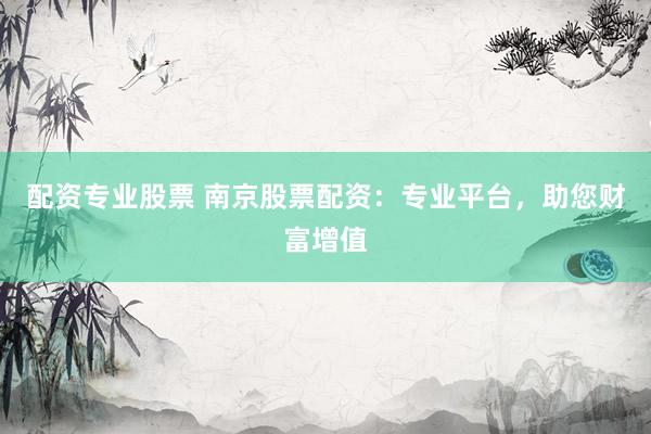 配资专业股票 南京股票配资：专业平台，助您财富增值