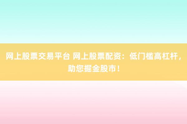 网上股票交易平台 网上股票配资：低门槛高杠杆，助您掘金股市！