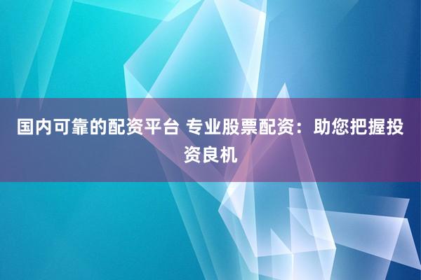 国内可靠的配资平台 专业股票配资：助您把握投资良机
