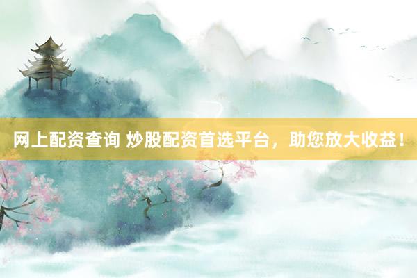 网上配资查询 炒股配资首选平台，助您放大收益！