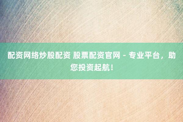 配资网络炒股配资 股票配资官网 - 专业平台，助您投资起航！