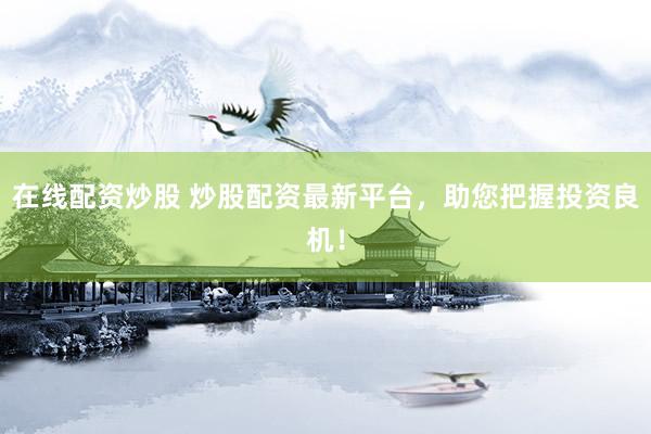 在线配资炒股 炒股配资最新平台，助您把握投资良机！