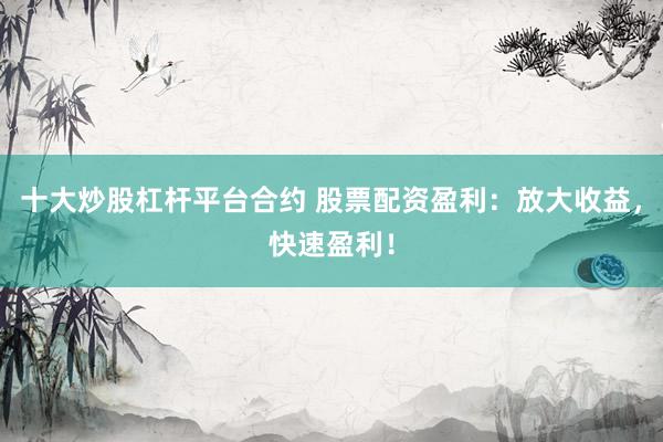 十大炒股杠杆平台合约 股票配资盈利：放大收益，快速盈利！