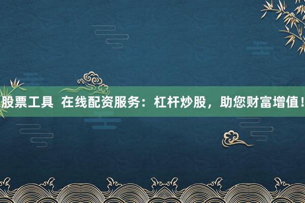 股票工具  在线配资服务：杠杆炒股，助您财富增值！