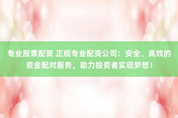 专业股票配资 正规专业配资公司：安全、高效的资金配对服务，助力投资者实现梦想！