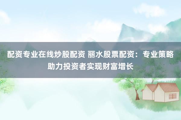 配资专业在线炒股配资 丽水股票配资：专业策略助力投资者实现财富增长