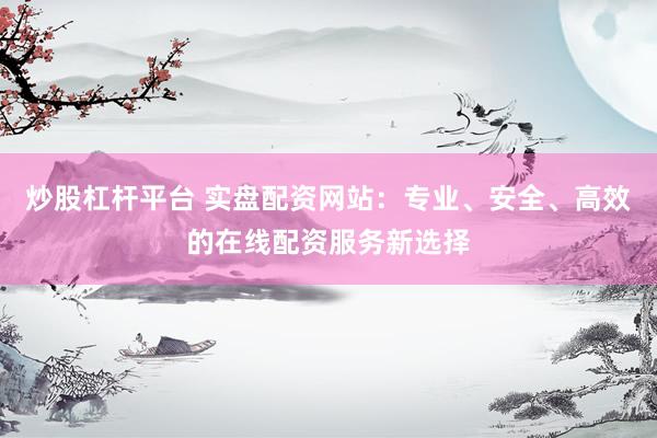炒股杠杆平台 实盘配资网站：专业、安全、高效的在线配资服务新选择