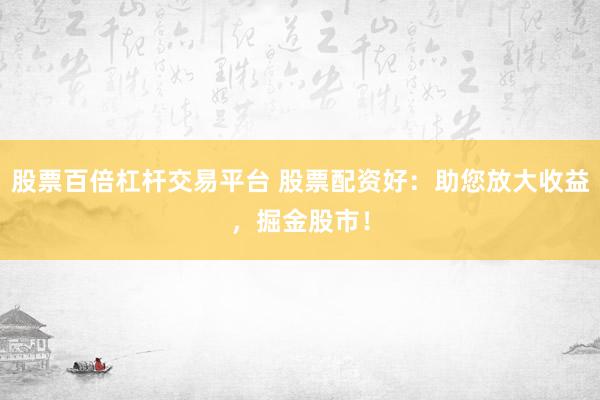 股票百倍杠杆交易平台 股票配资好：助您放大收益，掘金股市！