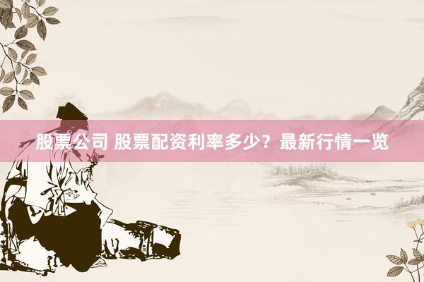 股票公司 股票配资利率多少？最新行情一览