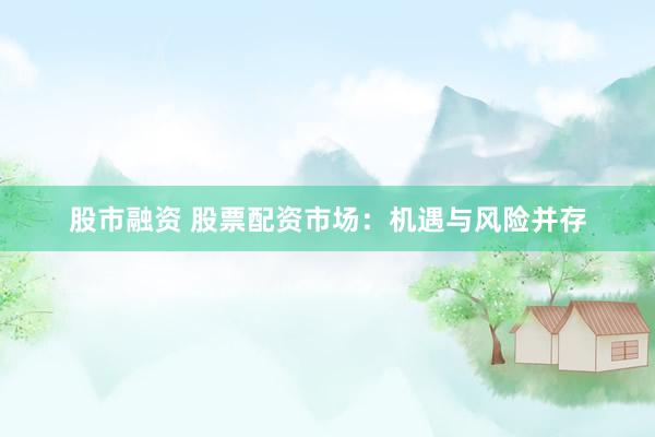 股市融资 股票配资市场：机遇与风险并存