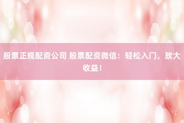 股票正规配资公司 股票配资微信：轻松入门，放大收益！